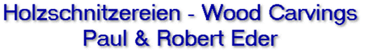 Holzschnitzereien - Wood Carvings - Paul und Robert Eder